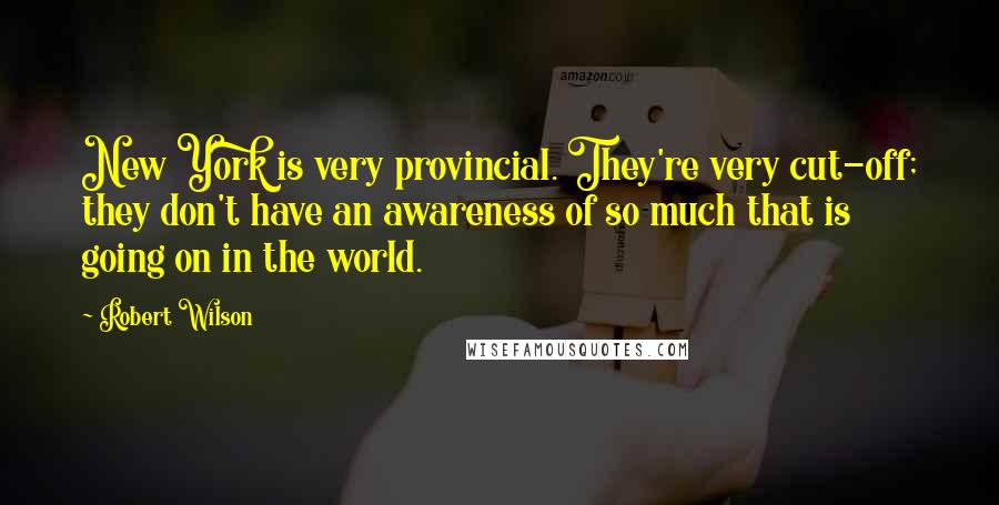 Robert Wilson Quotes: New York is very provincial. They're very cut-off; they don't have an awareness of so much that is going on in the world.