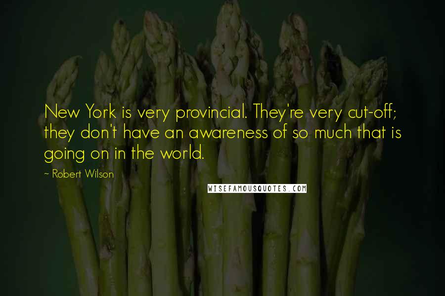 Robert Wilson Quotes: New York is very provincial. They're very cut-off; they don't have an awareness of so much that is going on in the world.