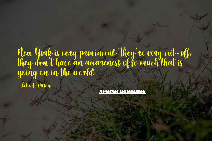 Robert Wilson Quotes: New York is very provincial. They're very cut-off; they don't have an awareness of so much that is going on in the world.