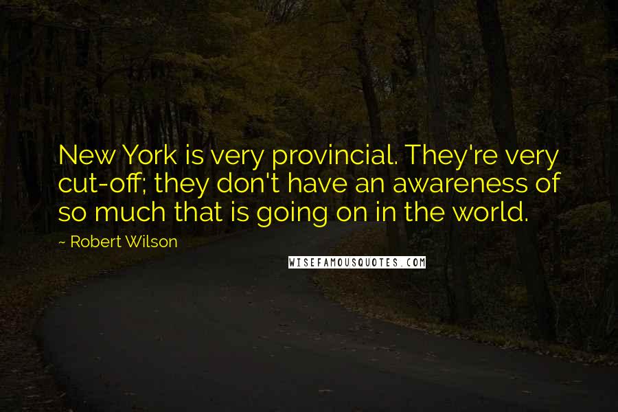 Robert Wilson Quotes: New York is very provincial. They're very cut-off; they don't have an awareness of so much that is going on in the world.