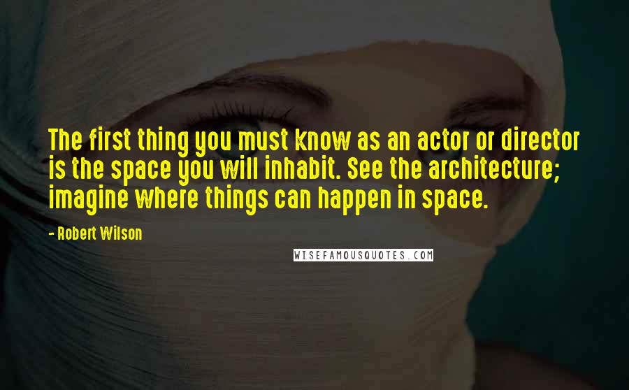 Robert Wilson Quotes: The first thing you must know as an actor or director is the space you will inhabit. See the architecture; imagine where things can happen in space.