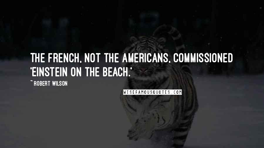 Robert Wilson Quotes: The French, not the Americans, commissioned 'Einstein on the Beach.'