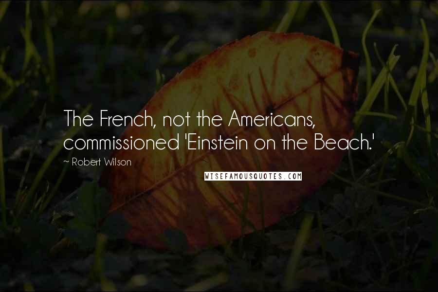 Robert Wilson Quotes: The French, not the Americans, commissioned 'Einstein on the Beach.'