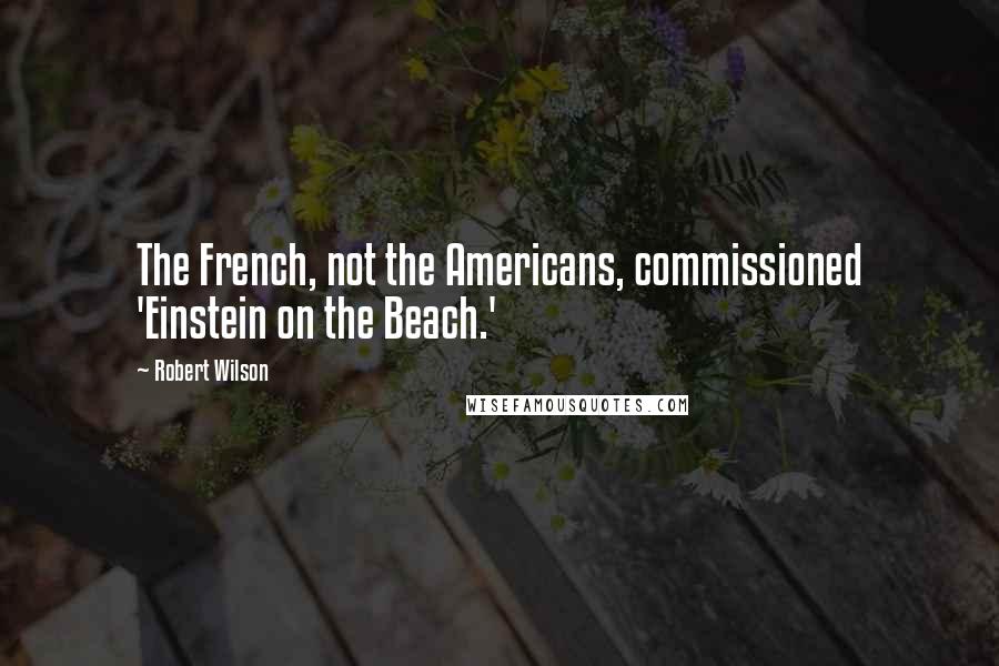 Robert Wilson Quotes: The French, not the Americans, commissioned 'Einstein on the Beach.'