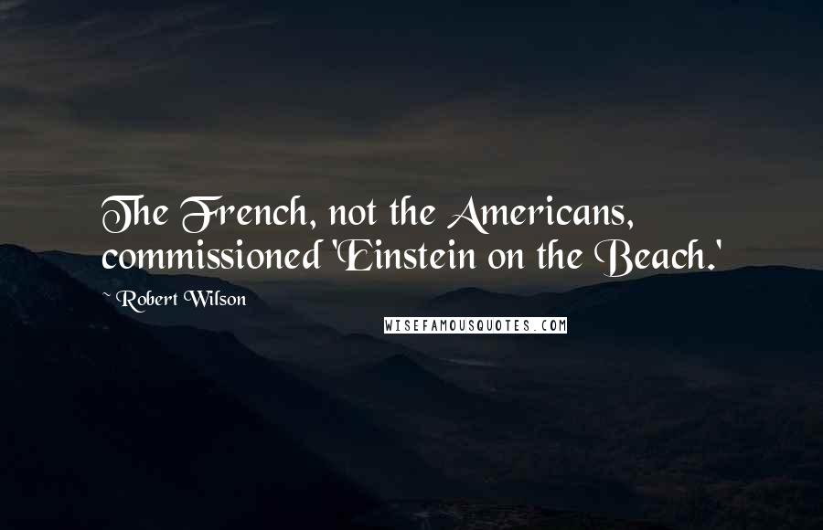 Robert Wilson Quotes: The French, not the Americans, commissioned 'Einstein on the Beach.'