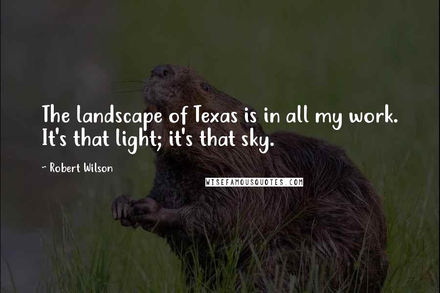 Robert Wilson Quotes: The landscape of Texas is in all my work. It's that light; it's that sky.