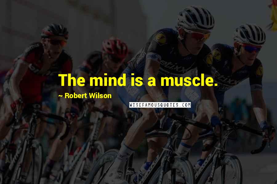 Robert Wilson Quotes: The mind is a muscle.