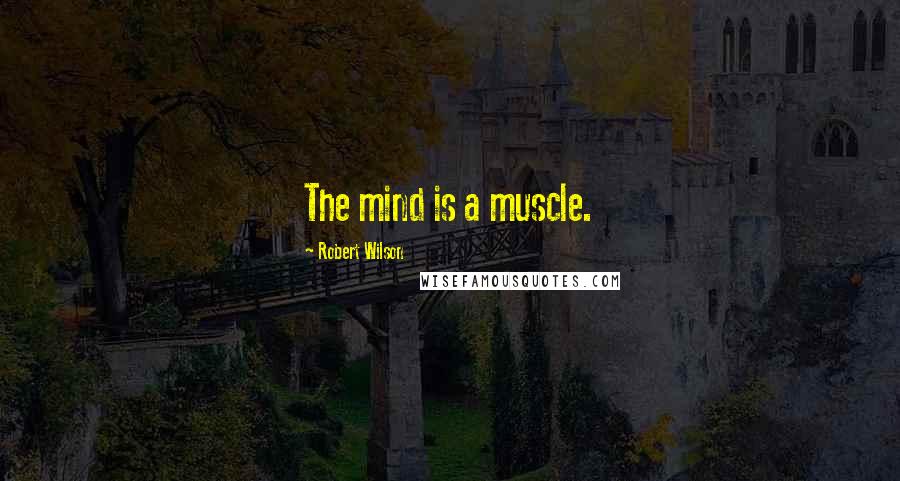 Robert Wilson Quotes: The mind is a muscle.