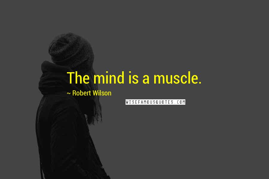 Robert Wilson Quotes: The mind is a muscle.