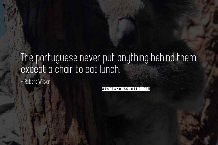 Robert Wilson Quotes: The portuguese never put anything behind them except a chair to eat lunch.