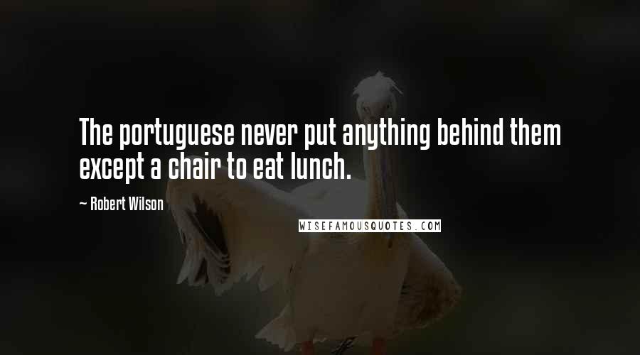 Robert Wilson Quotes: The portuguese never put anything behind them except a chair to eat lunch.