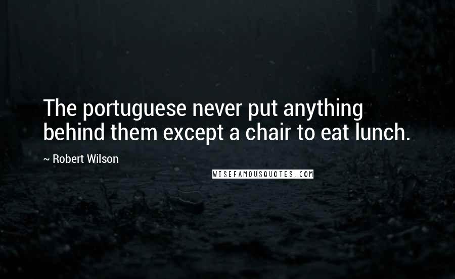 Robert Wilson Quotes: The portuguese never put anything behind them except a chair to eat lunch.