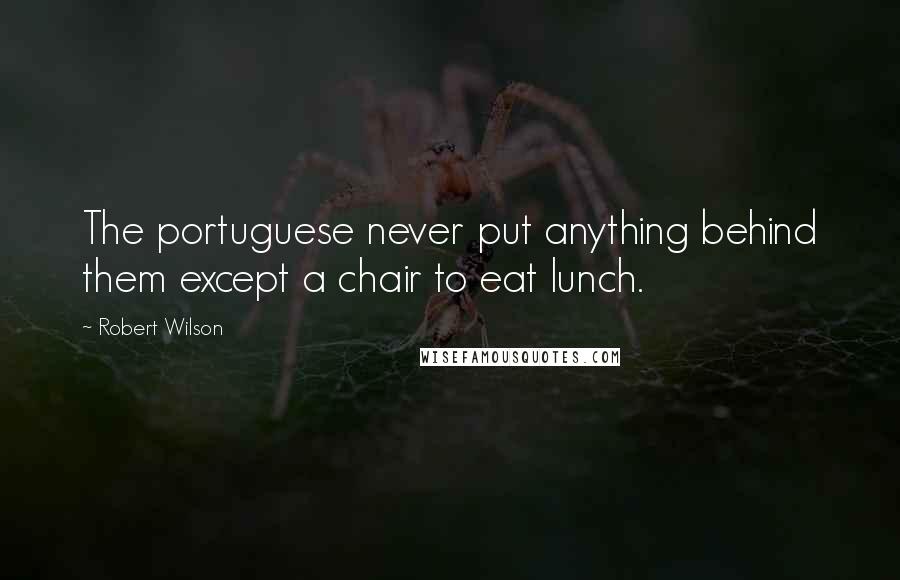 Robert Wilson Quotes: The portuguese never put anything behind them except a chair to eat lunch.