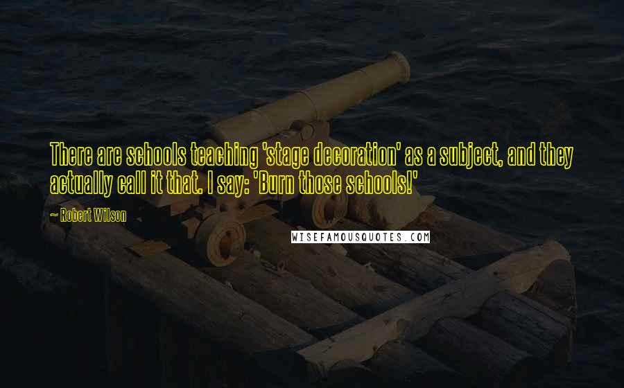 Robert Wilson Quotes: There are schools teaching 'stage decoration' as a subject, and they actually call it that. I say: 'Burn those schools!'
