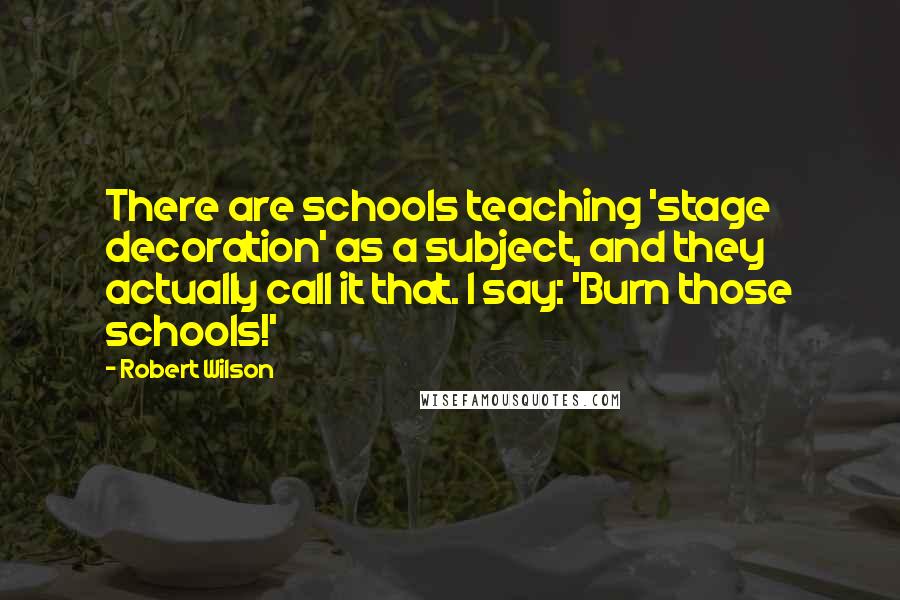 Robert Wilson Quotes: There are schools teaching 'stage decoration' as a subject, and they actually call it that. I say: 'Burn those schools!'