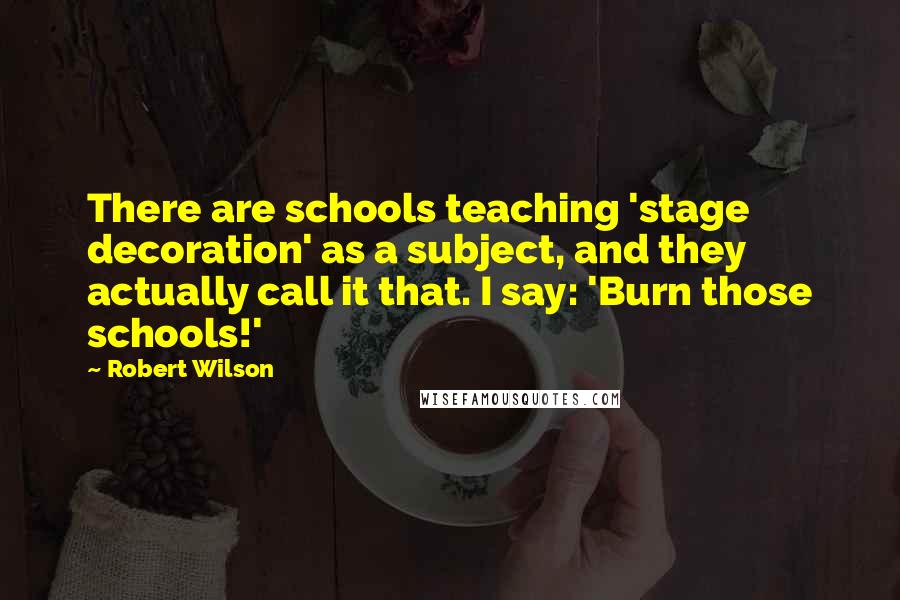 Robert Wilson Quotes: There are schools teaching 'stage decoration' as a subject, and they actually call it that. I say: 'Burn those schools!'