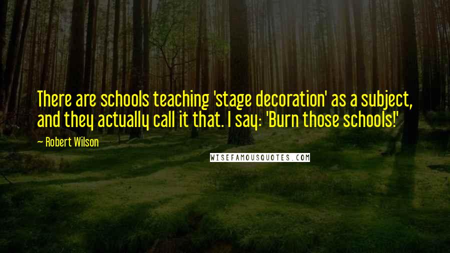 Robert Wilson Quotes: There are schools teaching 'stage decoration' as a subject, and they actually call it that. I say: 'Burn those schools!'