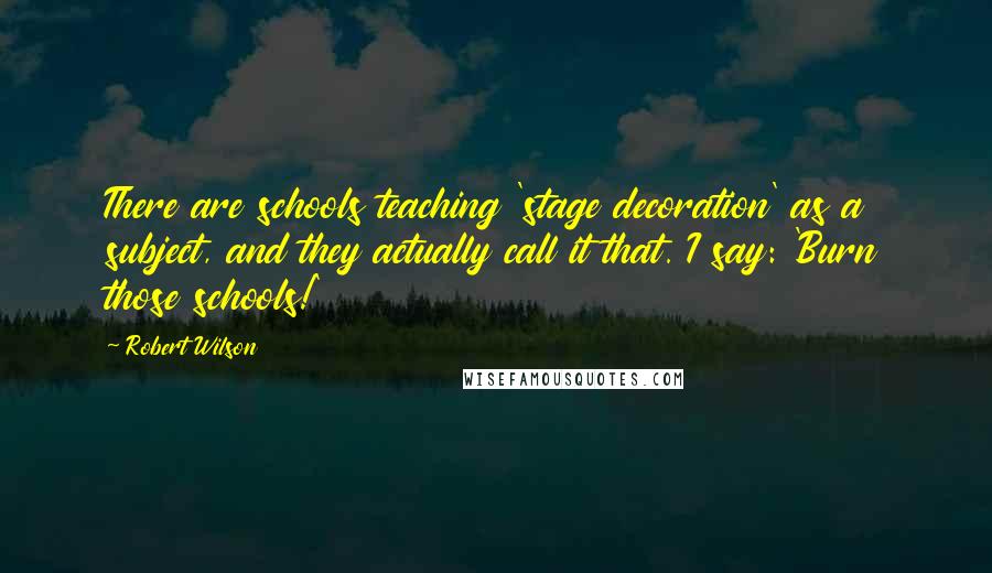 Robert Wilson Quotes: There are schools teaching 'stage decoration' as a subject, and they actually call it that. I say: 'Burn those schools!'