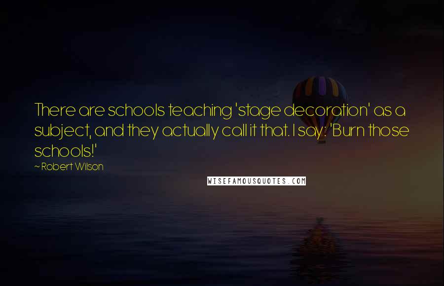 Robert Wilson Quotes: There are schools teaching 'stage decoration' as a subject, and they actually call it that. I say: 'Burn those schools!'