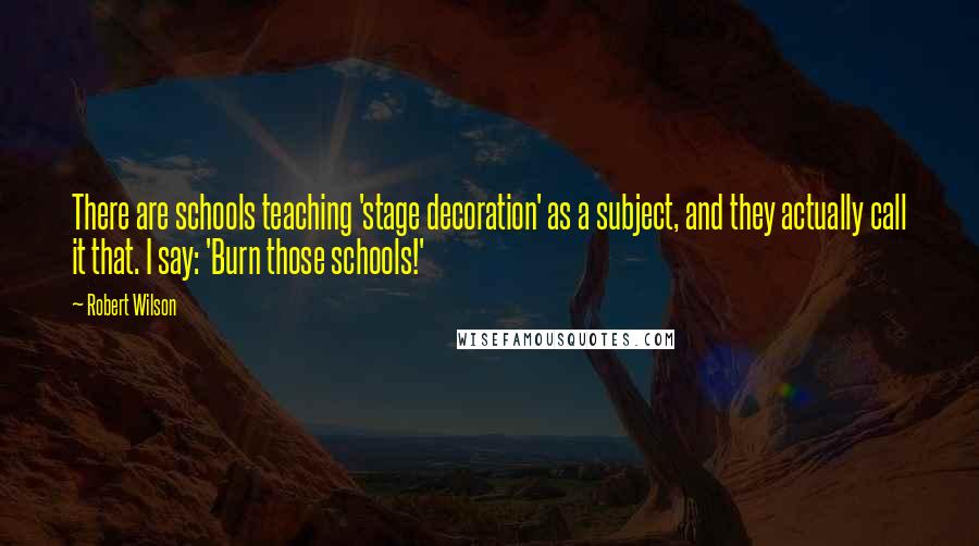 Robert Wilson Quotes: There are schools teaching 'stage decoration' as a subject, and they actually call it that. I say: 'Burn those schools!'
