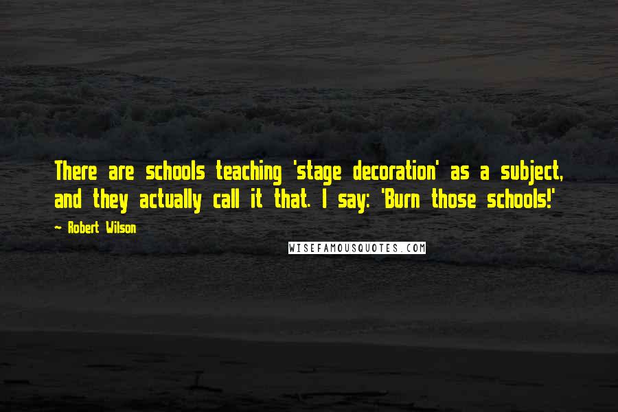 Robert Wilson Quotes: There are schools teaching 'stage decoration' as a subject, and they actually call it that. I say: 'Burn those schools!'