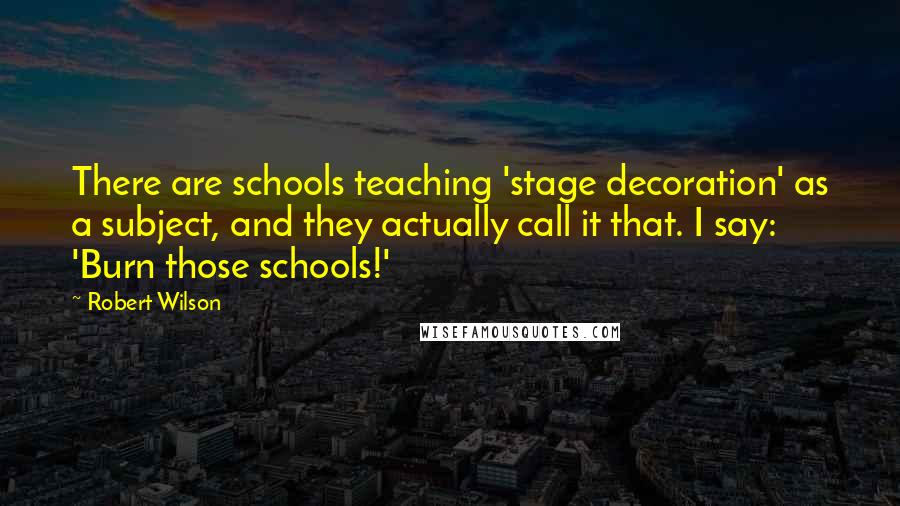 Robert Wilson Quotes: There are schools teaching 'stage decoration' as a subject, and they actually call it that. I say: 'Burn those schools!'