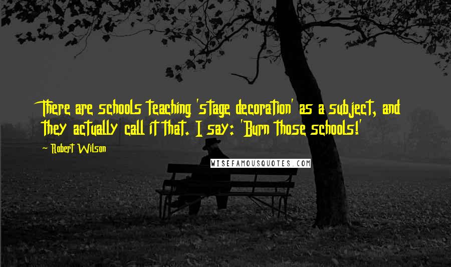 Robert Wilson Quotes: There are schools teaching 'stage decoration' as a subject, and they actually call it that. I say: 'Burn those schools!'