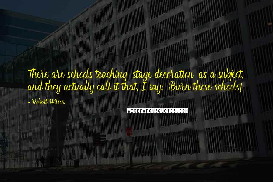 Robert Wilson Quotes: There are schools teaching 'stage decoration' as a subject, and they actually call it that. I say: 'Burn those schools!'