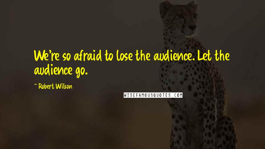 Robert Wilson Quotes: We're so afraid to lose the audience. Let the audience go.