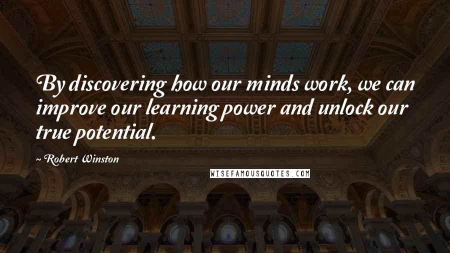 Robert Winston Quotes: By discovering how our minds work, we can improve our learning power and unlock our true potential.