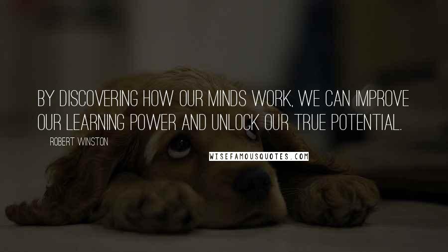 Robert Winston Quotes: By discovering how our minds work, we can improve our learning power and unlock our true potential.