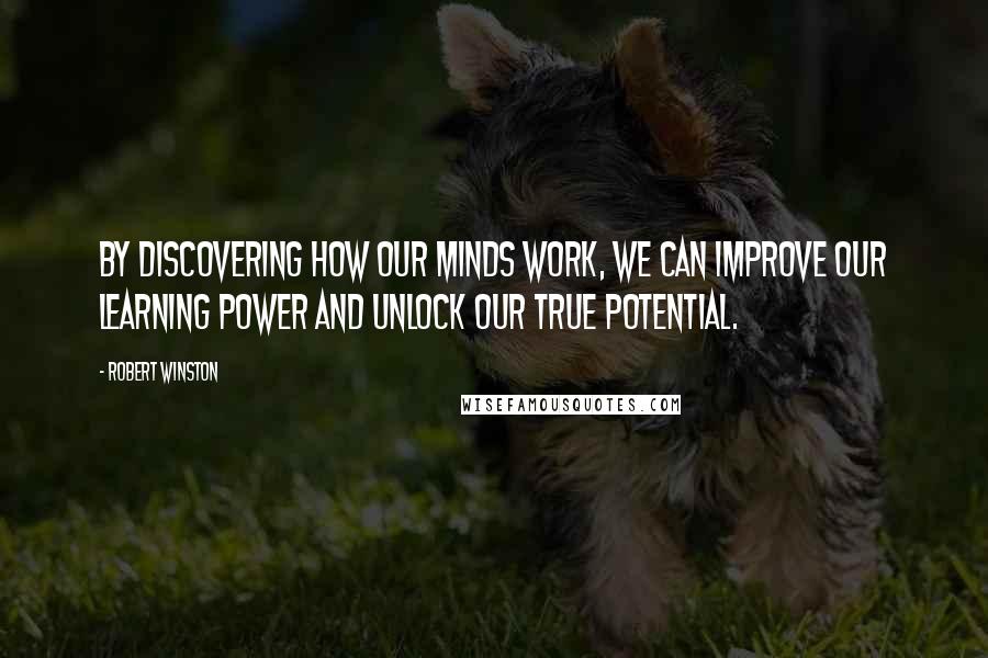 Robert Winston Quotes: By discovering how our minds work, we can improve our learning power and unlock our true potential.