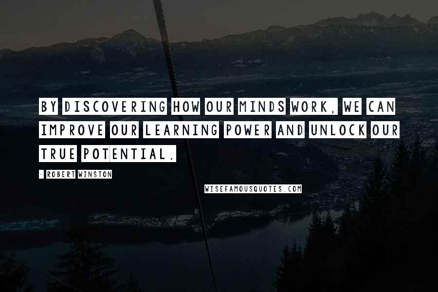 Robert Winston Quotes: By discovering how our minds work, we can improve our learning power and unlock our true potential.