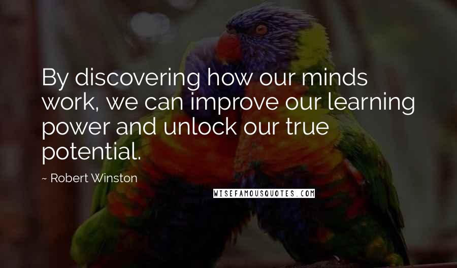 Robert Winston Quotes: By discovering how our minds work, we can improve our learning power and unlock our true potential.