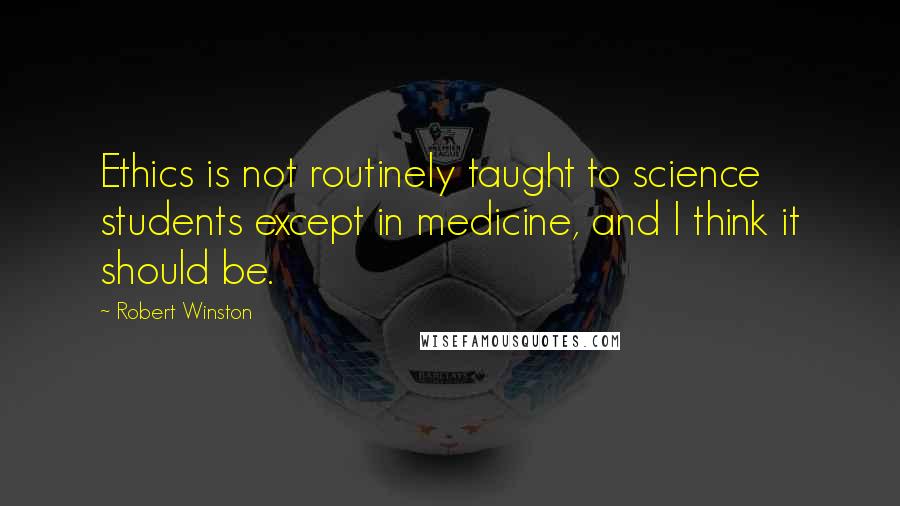 Robert Winston Quotes: Ethics is not routinely taught to science students except in medicine, and I think it should be.