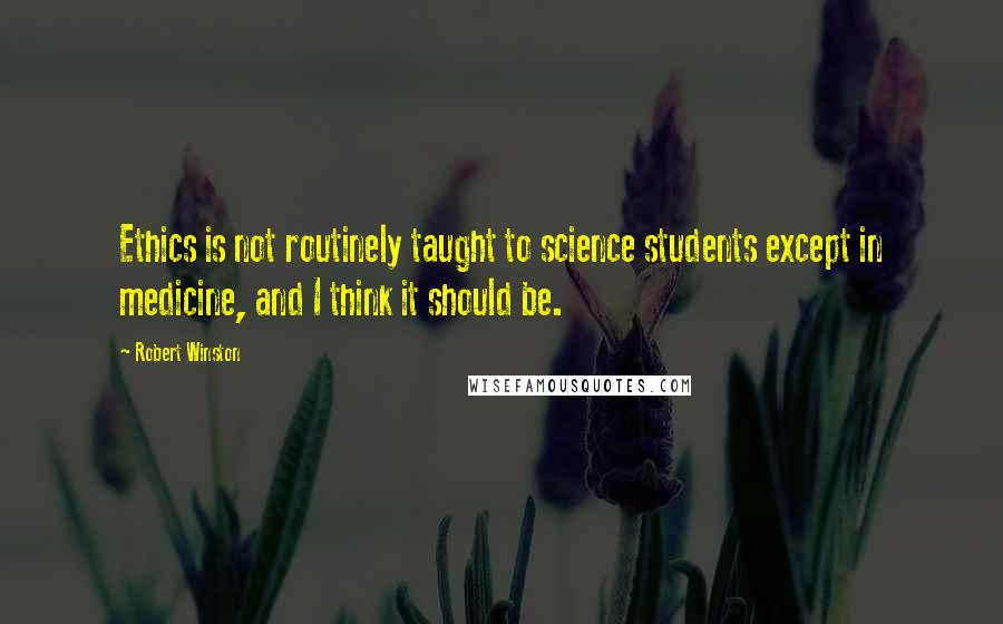 Robert Winston Quotes: Ethics is not routinely taught to science students except in medicine, and I think it should be.