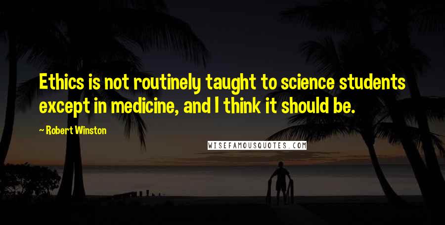 Robert Winston Quotes: Ethics is not routinely taught to science students except in medicine, and I think it should be.