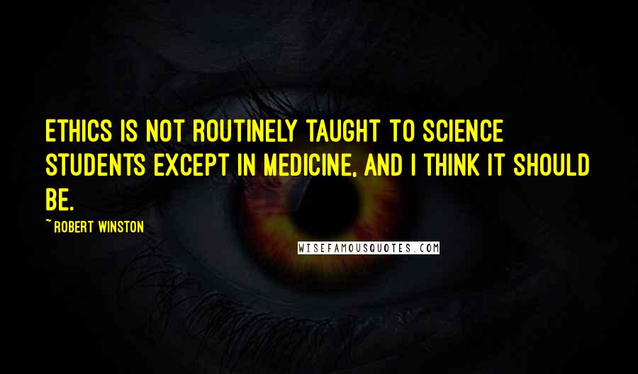 Robert Winston Quotes: Ethics is not routinely taught to science students except in medicine, and I think it should be.