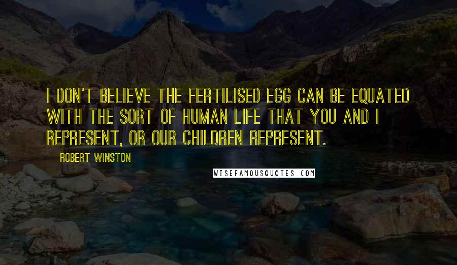 Robert Winston Quotes: I don't believe the fertilised egg can be equated with the sort of human life that you and I represent, or our children represent.