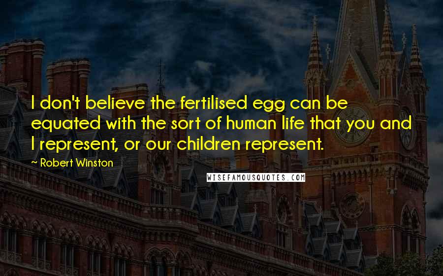 Robert Winston Quotes: I don't believe the fertilised egg can be equated with the sort of human life that you and I represent, or our children represent.