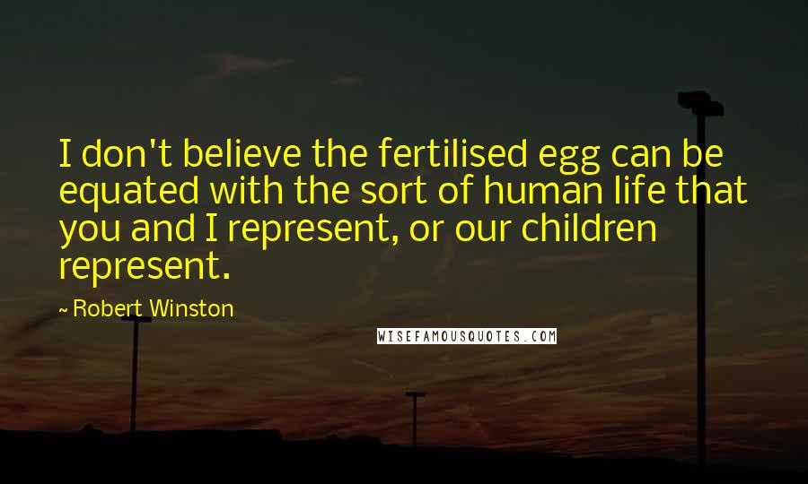 Robert Winston Quotes: I don't believe the fertilised egg can be equated with the sort of human life that you and I represent, or our children represent.