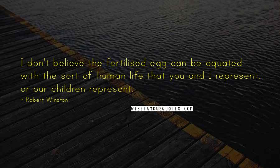 Robert Winston Quotes: I don't believe the fertilised egg can be equated with the sort of human life that you and I represent, or our children represent.