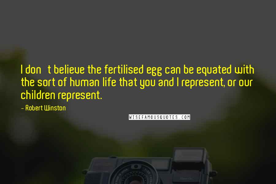 Robert Winston Quotes: I don't believe the fertilised egg can be equated with the sort of human life that you and I represent, or our children represent.