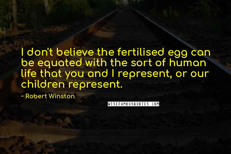 Robert Winston Quotes: I don't believe the fertilised egg can be equated with the sort of human life that you and I represent, or our children represent.