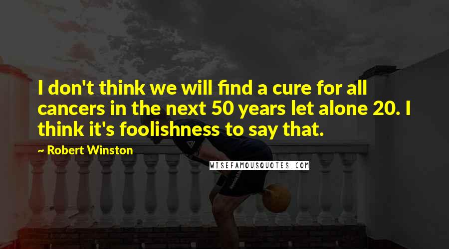 Robert Winston Quotes: I don't think we will find a cure for all cancers in the next 50 years let alone 20. I think it's foolishness to say that.