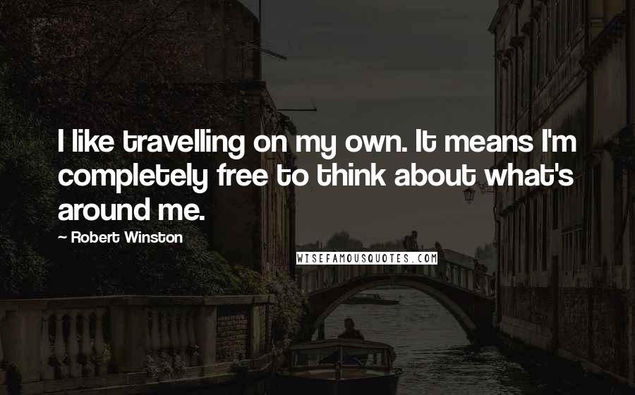 Robert Winston Quotes: I like travelling on my own. It means I'm completely free to think about what's around me.