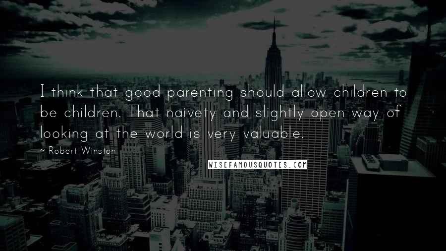 Robert Winston Quotes: I think that good parenting should allow children to be children. That naivety and slightly open way of looking at the world is very valuable.