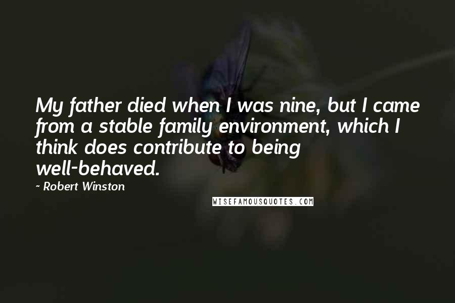 Robert Winston Quotes: My father died when I was nine, but I came from a stable family environment, which I think does contribute to being well-behaved.