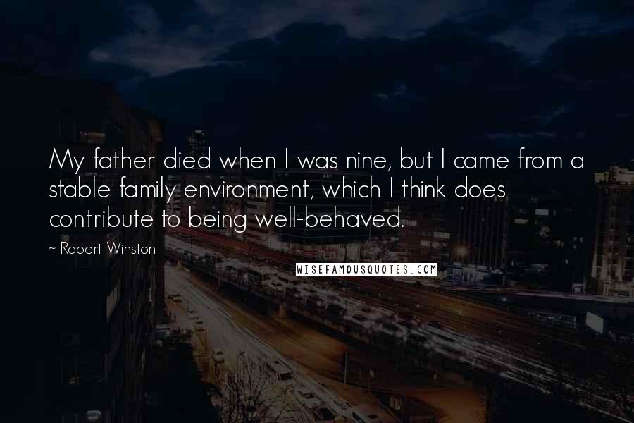 Robert Winston Quotes: My father died when I was nine, but I came from a stable family environment, which I think does contribute to being well-behaved.