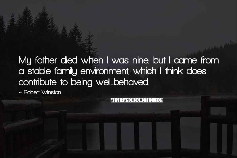 Robert Winston Quotes: My father died when I was nine, but I came from a stable family environment, which I think does contribute to being well-behaved.